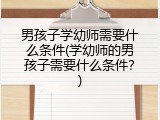 男孩子学幼师需要什么条件(学幼师的男孩子需要什么条件？)