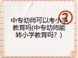 中专幼师可以考小学教育吗(中专幼师能转小学教育吗？)