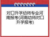 对口升学幼师专业河南报考(河南幼师对口升学报考)