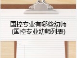 国控专业有哪些幼师(国控专业幼师列表)