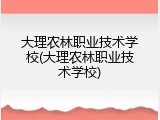 大理农林职业技术学校(大理农林职业技术学校)