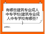 有哪些建筑专业成人中专学校(建筑专业成人中专学校有哪些？)