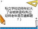 私立学校幼师年纪大了会被辞退吗(私立幼师老年是否遭解聘？)