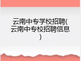 云南中专学校招聘(云南中专校招聘信息)