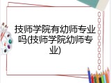 技师学院有幼师专业吗(技师学院幼师专业)