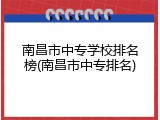 南昌市中专学校排名榜(南昌市中专排名)