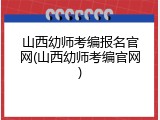 山西幼师考编报名官网(山西幼师考编官网)