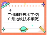广州地铁技术学校(广州地铁技术学院)