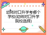 幼师对口升学考哪个学校(幼师对口升学院校选择)