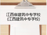 江西省建筑中专学校(江西建筑中专学校)