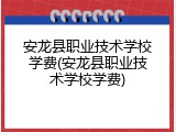 安龙县职业技术学校学费(安龙县职业技术学校学费)