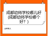 成都幼师学校哪儿好(成都幼师学校哪个好？)