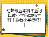 幼师专业本科毕业可以教小学吗(幼师本科毕业教小学行吗？)