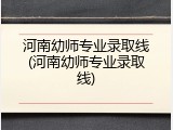 河南幼师专业录取线(河南幼师专业录取线)