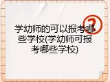 学幼师的可以报考哪些学校(学幼师可报考哪些学校)
