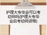 护理大专毕业可以考幼师吗(护理大专毕业后考幼师资格)