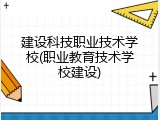 建设科技职业技术学校(职业教育技术学校建设)