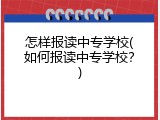 怎样报读中专学校(如何报读中专学校？)