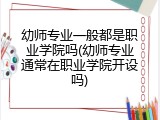 幼师专业一般都是职业学院吗(幼师专业通常在职业学院开设吗)