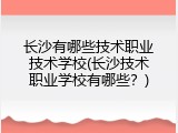 长沙有哪些技术职业技术学校(长沙技术职业学校有哪些？)
