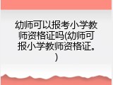 幼师可以报考小学教师资格证吗(幼师可报小学教师资格证。)