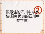 服务佳的四川中专学校(服务优良的四川中专学校)