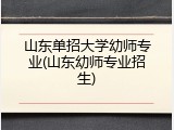 山东单招大学幼师专业(山东幼师专业招生)