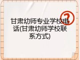甘肃幼师专业学校电话(甘肃幼师学校联系方式)