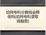 幼师专科分数线会降低吗(幼师专科录取线趋势)