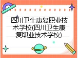 四川卫生康复职业技术学校(四川卫生康复职业技术学校)