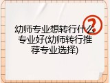 幼师专业想转行什么专业好(幼师转行推荐专业选择)