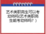艺术类职高生可以考幼师吗(艺术类职高生能考幼师吗？)
