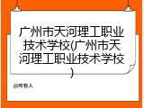 广州市天河理工职业技术学校(广州市天河理工职业技术学校)