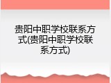 贵阳中职学校联系方式(贵阳中职学校联系方式)