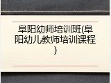 阜阳幼师培训班(阜阳幼儿教师培训课程)