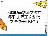 太原职高幼师学校在哪里(太原职高幼师学校位于何处？)