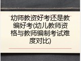 幼师教资好考还是教编好考(幼儿教师资格与教师编制考试难度对比)
