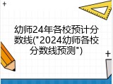 幼师24年各校预计分数线("2024幼师各校分数线预测")