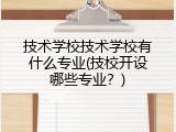技术学校技术学校有什么专业(技校开设哪些专业？)