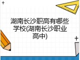 湖南长沙职高有哪些学校(湖南长沙职业高中)