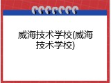 威海技术学校(威海技术学校)