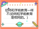 幼师和学前教育一样不(幼师和学前教育是相同的。)