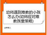 幼师遇到难教的小孩怎么办(幼师应对难教孩童策略)
