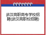 武汉高职高专学校招聘(武汉高职校招聘)