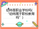幼师是职业学校吗(&ldquo;幼师属于职校教育吗&rdquo;)