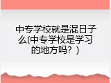 中专学校就是混日子么(中专学校是学习的地方吗？)