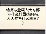 幼师专业成人大专都考什么科目(幼师成人大专考什么科目？)