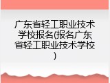 广东省轻工职业技术学校报名(报名广东省轻工职业技术学校)