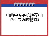 山西中专学校推荐(山西中专院校精选)
