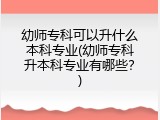 幼师专科可以升什么本科专业(幼师专科升本科专业有哪些？)